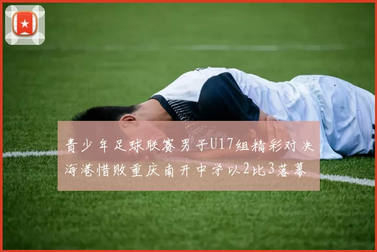 青少年足球联赛男子U17组精彩对决海港惜败重庆南开中学以2比3落幕