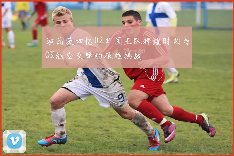 迪瓦茨回忆02年国王队辉煌时刻与OK组合交锋的艰难挑战