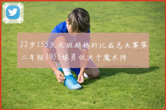 22岁155天文班超越科比成总决赛第二年轻3055球员仅次于魔术师