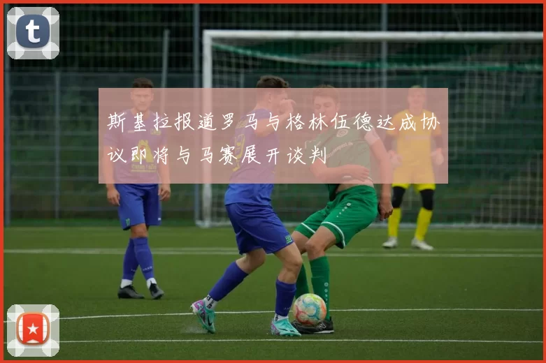 斯基拉报道罗马与格林伍德达成协议即将与马赛展开谈判