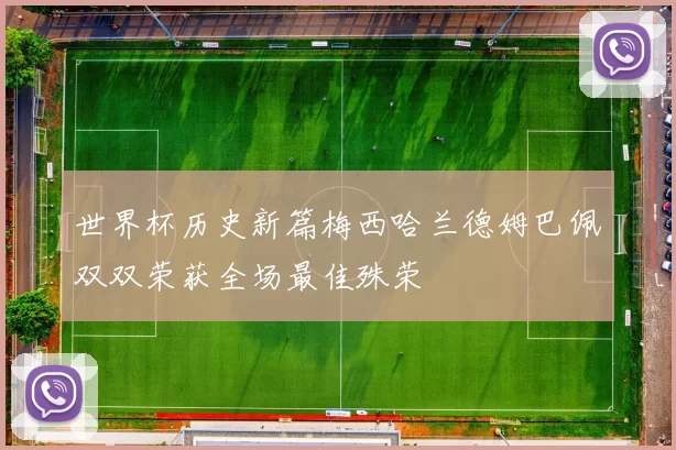 世界杯历史新篇梅西哈兰德姆巴佩双双荣获全场最佳殊荣