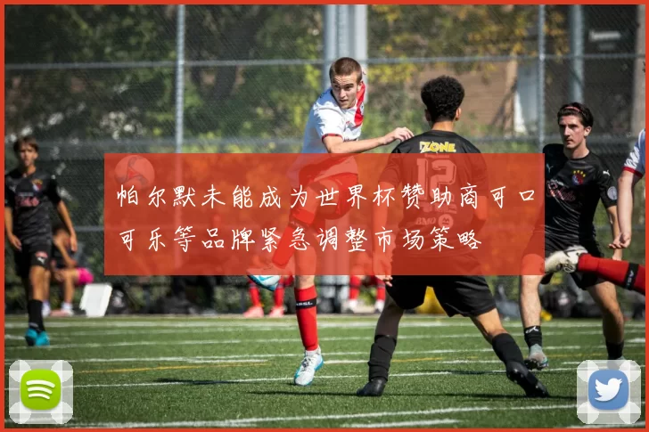 帕尔默未能成为世界杯赞助商可口可乐等品牌紧急调整市场策略