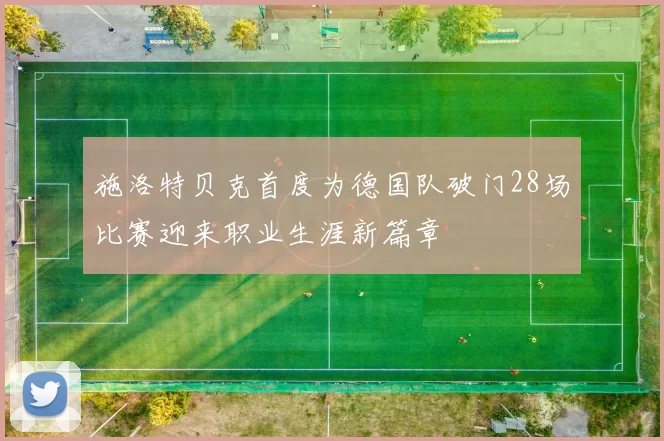 施洛特贝克首度为德国队破门28场比赛迎来职业生涯新篇章