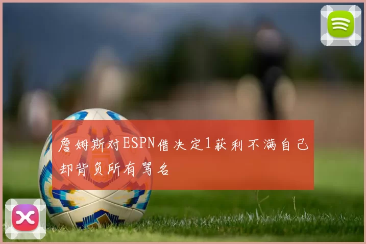 詹姆斯对ESPN借决定1获利不满自己却背负所有骂名